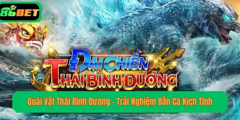 Quái Vật Thái Bình Dương – Trải Nghiệm Bắn Cá Kịch Tính
